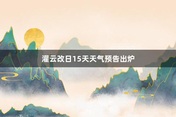 灌云改日15天天气预告出炉